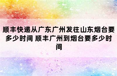 顺丰快递从广东广州发往山东烟台要多少时间 顺丰广州到烟台要多少时间